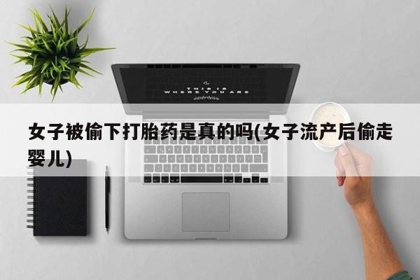 正品打胎药微信购买方式女子被偷下打胎药是真的吗(女子流产后偷走婴儿)