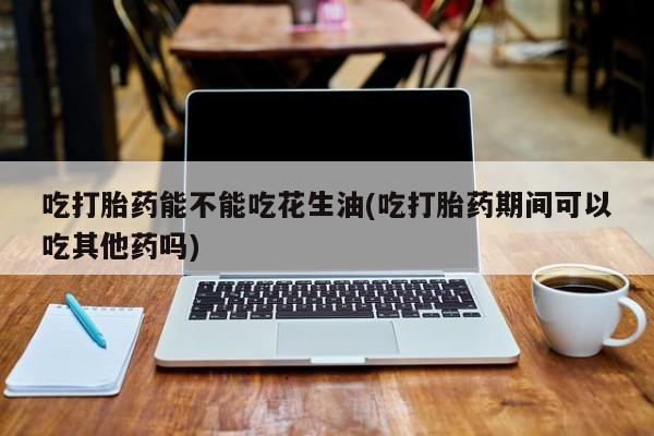 正品打胎药微信购买方式吃打胎药能不能吃花生油(吃打胎药期间可以吃其他药吗)