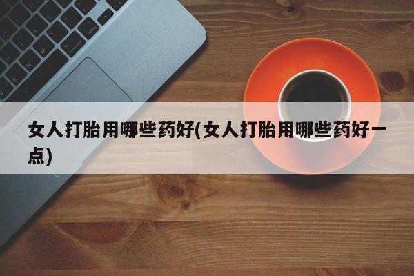 正品打胎药微信购买方式女人打胎用哪些药好(女人打胎用哪些药好一点)