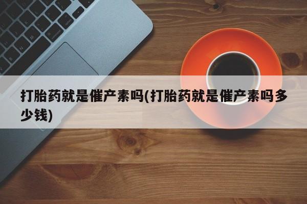 正品打胎药微信购买方式打胎药就是催产素吗(打胎药就是催产素吗多少钱)