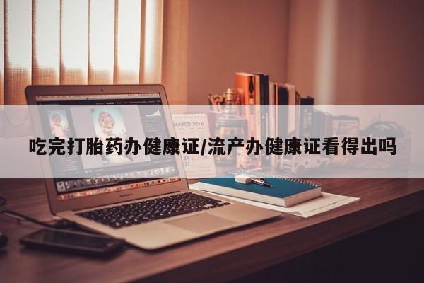 正品打胎药微信购买方式吃完打胎药办健康证/流产办健康证看得出吗