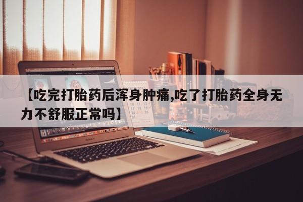 正品打胎药微信购买方式【吃完打胎药后浑身肿痛,吃了打胎药全身无力不舒服正常吗】