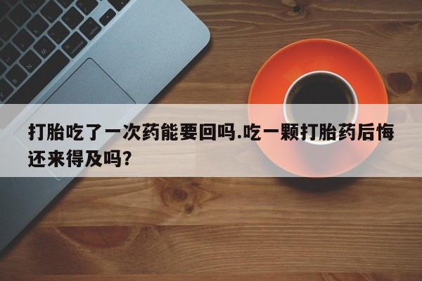 正品打胎药微信购买方式打胎吃了一次药能要回吗.吃一颗打胎药后悔还来得及吗？