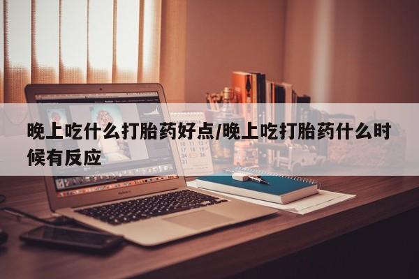 正品打胎药微信购买方式晚上吃什么打胎药好点/晚上吃打胎药什么时候有反应