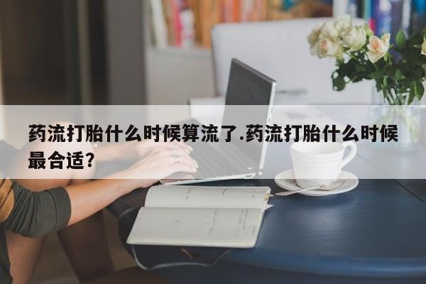正品打胎药微信购买方式药流打胎什么时候算流了.药流打胎什么时候最合适？