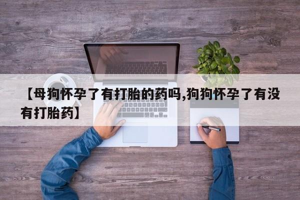 正品打胎药微信购买方式【母狗怀孕了有打胎的药吗,狗狗怀孕了有没有打胎药】