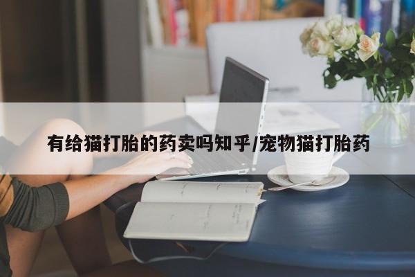 正品打胎药微信购买方式有给猫打胎的药卖吗知乎/宠物猫打胎药