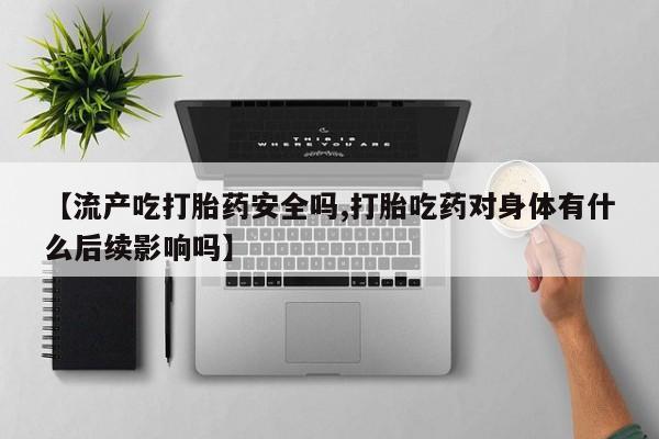 正品打胎药微信购买方式【流产吃打胎药安全吗,打胎吃药对身体有什么后续影响吗】