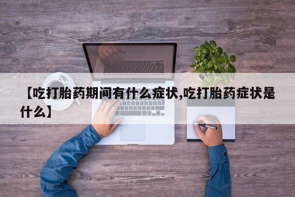 正品打胎药微信购买方式【吃打胎药期间有什么症状,吃打胎药症状是什么】