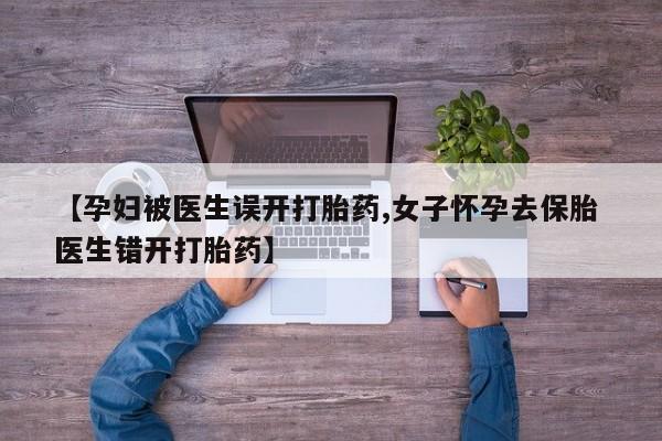 正品打胎药微信购买方式【孕妇被医生误开打胎药,女子怀孕去保胎 医生错开打胎药】
