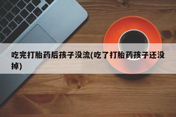 正品打胎药微信购买方式吃完打胎药后孩子没流(吃了打胎药孩子还没掉)