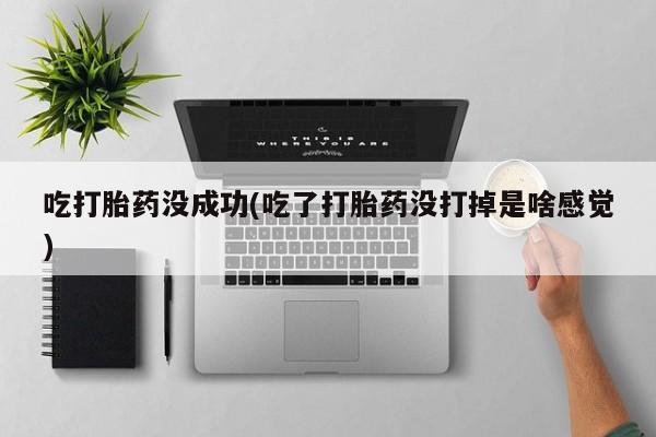 正品打胎药微信购买方式吃打胎药没成功(吃了打胎药没打掉是啥感觉)
