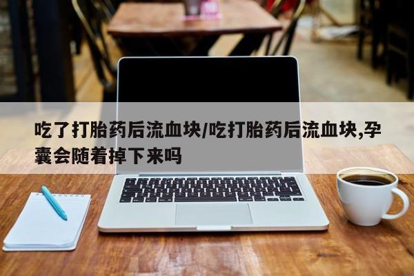 正品打胎药微信购买方式吃了打胎药后流血块/吃打胎药后流血块,孕囊会随着掉下来吗