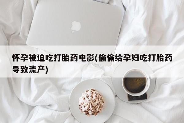 正品打胎药微信购买方式怀孕被迫吃打胎药电影(偷偷给孕妇吃打胎药导致流产)