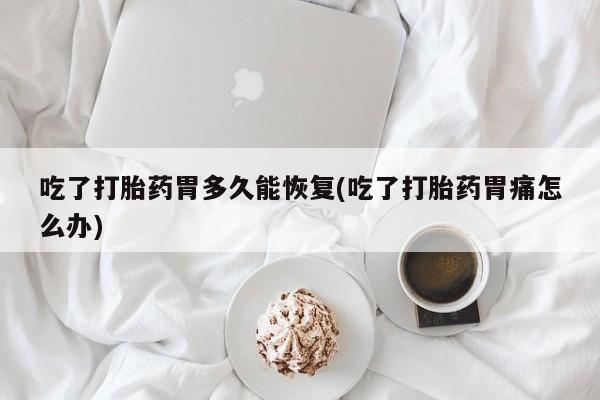 正品打胎药微信购买方式吃了打胎药胃多久能恢复(吃了打胎药胃痛怎么办)