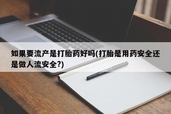 正品打胎药微信购买方式如果要流产是打胎药好吗(打胎是用药安全还是做人流安全?)