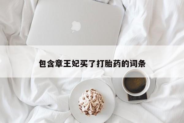 正品打胎药微信购买方式包含章王妃买了打胎药的词条