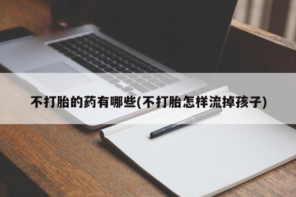 正品打胎药微信购买方式不打胎的药有哪些(不打胎怎样流掉孩子)