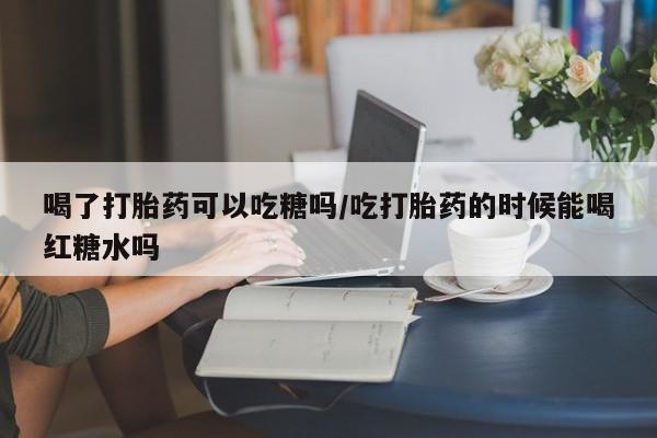 正品打胎药微信购买方式喝了打胎药可以吃糖吗/吃打胎药的时候能喝红糖水吗