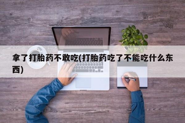 正品打胎药微信购买方式拿了打胎药不敢吃(打胎药吃了不能吃什么东西)