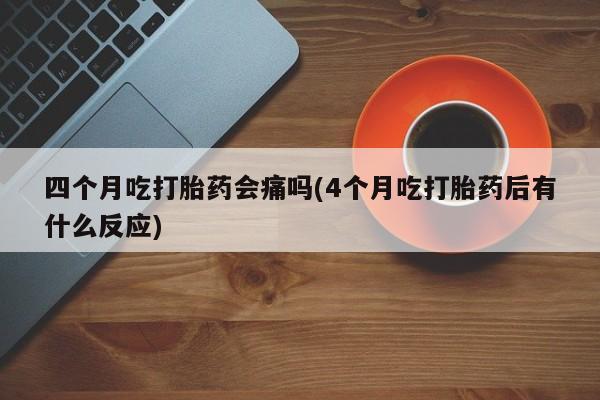 正品打胎药微信购买方式四个月吃打胎药会痛吗(4个月吃打胎药后有什么反应)