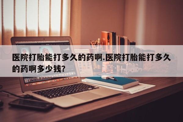 正品打胎药微信购买方式医院打胎能打多久的药啊.医院打胎能打多久的药啊多少钱？