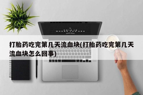 正品打胎药微信购买方式打胎药吃完第几天流血块(打胎药吃完第几天流血块怎么回事)