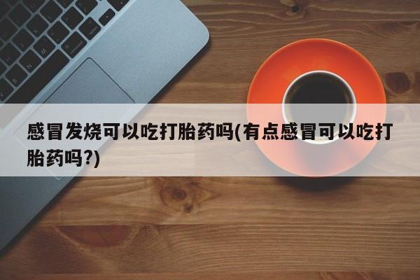 正品打胎药微信购买方式感冒发烧可以吃打胎药吗(有点感冒可以吃打胎药吗?)
