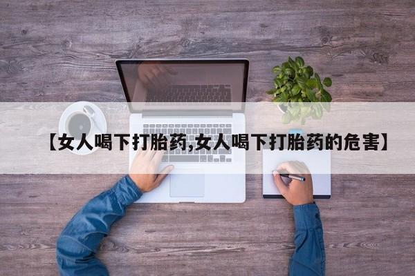 正品打胎药微信购买方式【女人喝下打胎药,女人喝下打胎药的危害】