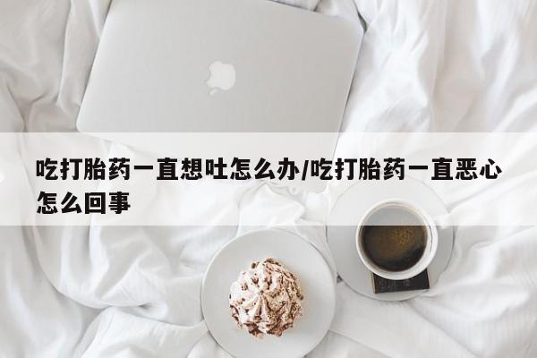 正品打胎药微信购买方式吃打胎药一直想吐怎么办/吃打胎药一直恶心怎么回事