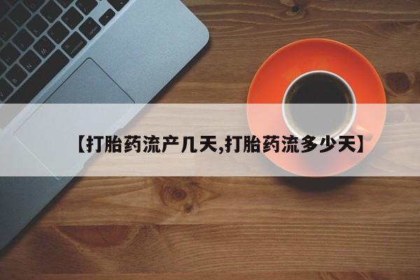 正品打胎药微信购买方式【打胎药流产几天,打胎药流多少天】