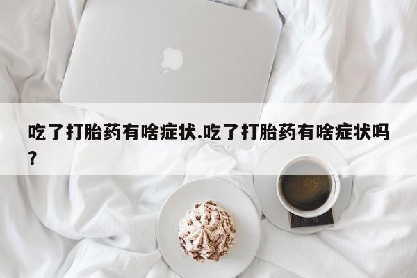 正品打胎药微信购买方式吃了打胎药有啥症状.吃了打胎药有啥症状吗？