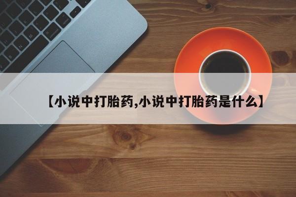 正品打胎药微信购买方式【小说中打胎药,小说中打胎药是什么】