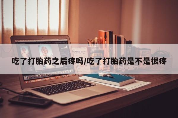 正品打胎药微信购买方式吃了打胎药之后疼吗/吃了打胎药是不是很疼
