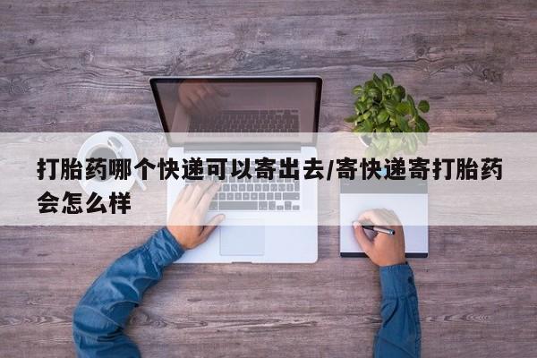正品打胎药微信购买方式打胎药哪个快递可以寄出去/寄快递寄打胎药会怎么样