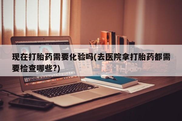 正品打胎药微信购买方式现在打胎药需要化验吗(去医院拿打胎药都需要检查哪些?)