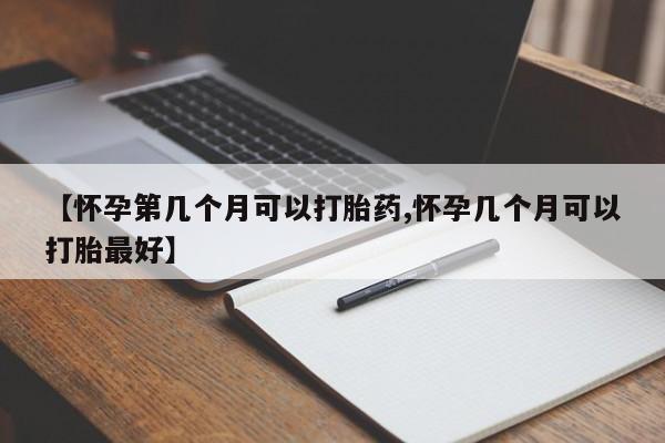 正品打胎药微信购买方式【怀孕第几个月可以打胎药,怀孕几个月可以打胎最好】