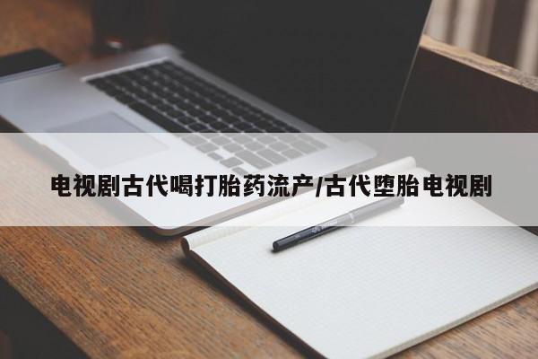 正品打胎药微信购买方式电视剧古代喝打胎药流产/古代堕胎电视剧