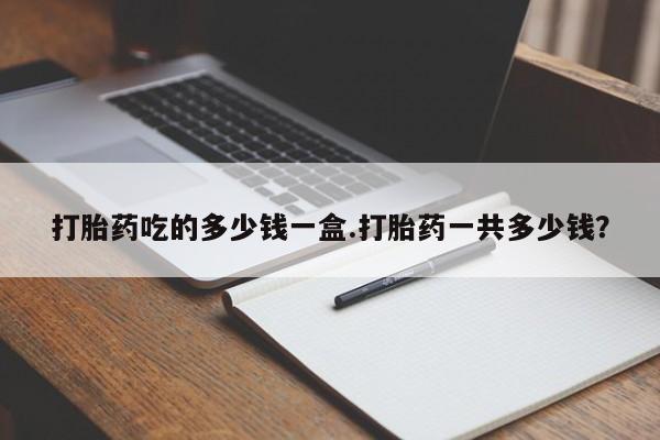 正品打胎药微信购买方式打胎药吃的多少钱一盒.打胎药一共多少钱？