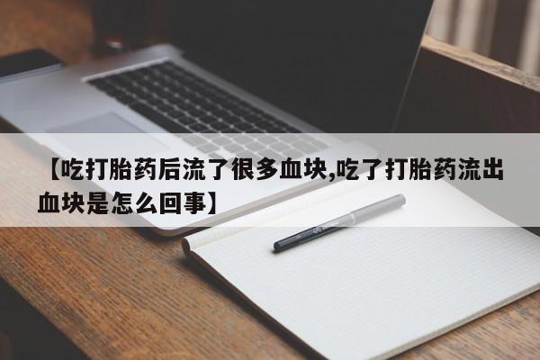 正品打胎药微信购买方式【吃打胎药后流了很多血块,吃了打胎药流出血块是怎么回事】