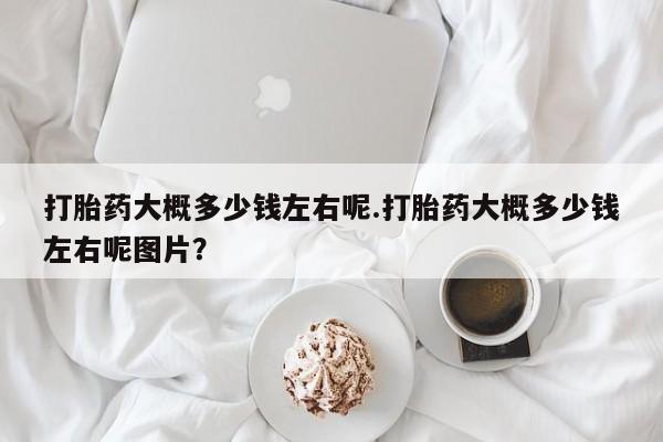 正品打胎药微信购买方式打胎药大概多少钱左右呢.打胎药大概多少钱左右呢图片？