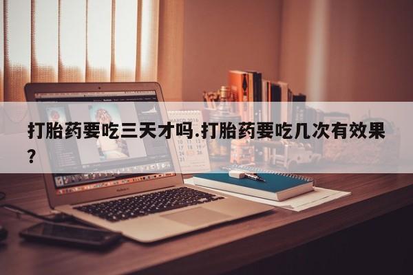 正品打胎药微信购买方式打胎药要吃三天才吗.打胎药要吃几次有效果？