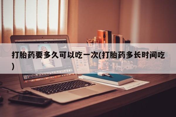 正品打胎药微信购买方式打胎药要多久可以吃一次(打胎药多长时间吃)
