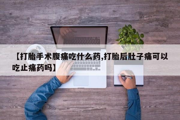 正品打胎药微信购买方式【打胎手术腹痛吃什么药,打胎后肚子痛可以吃止痛药吗】