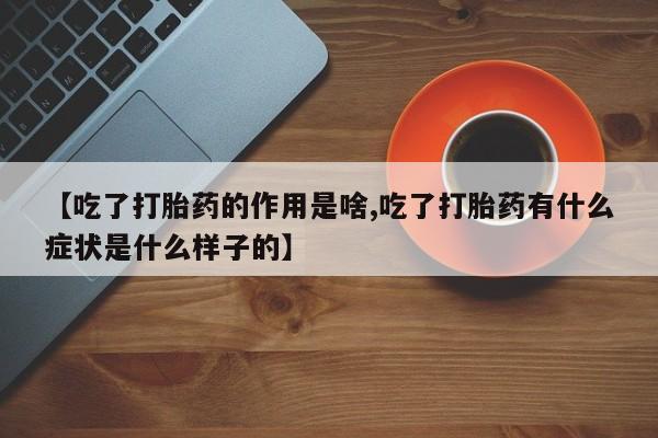 正品打胎药微信购买方式【吃了打胎药的作用是啥,吃了打胎药有什么症状是什么样子的】