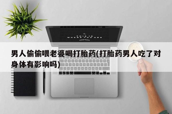 正品打胎药微信购买方式男人偷偷喂老婆喝打胎药(打胎药男人吃了对身体有影响吗)