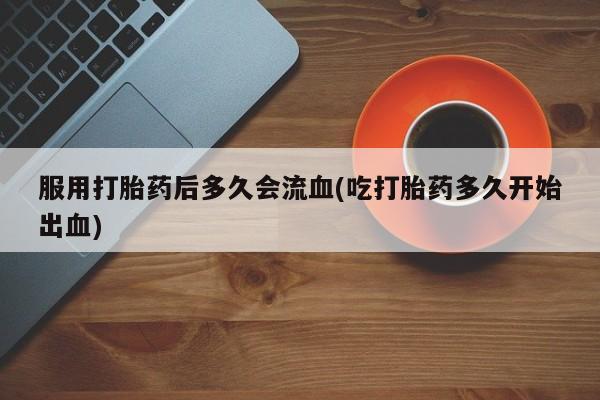正品打胎药微信购买方式服用打胎药后多久会流血(吃打胎药多久开始出血)
