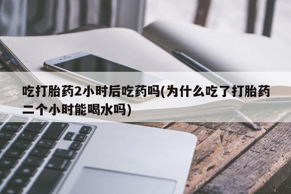 正品打胎药微信购买方式吃打胎药2小时后吃药吗(为什么吃了打胎药二个小时能喝水吗)