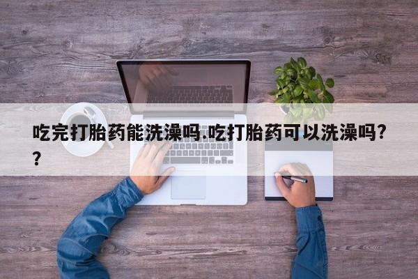 正品打胎药微信购买方式吃完打胎药能洗澡吗.吃打胎药可以洗澡吗?？