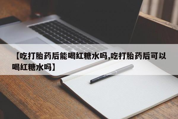 正品打胎药微信购买方式【吃打胎药后能喝红糖水吗,吃打胎药后可以喝红糖水吗】